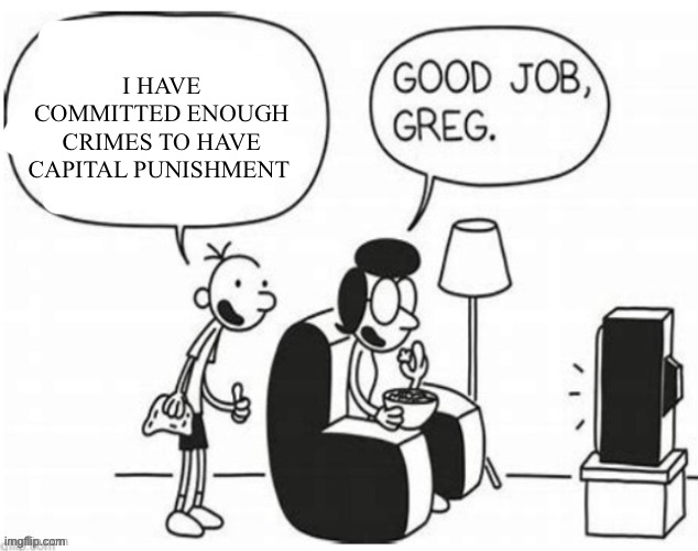 Good job, greg | I HAVE COMMITTED ENOUGH CRIMES TO HAVE CAPITAL PUNISHMENT | image tagged in good job greg | made w/ Imgflip meme maker