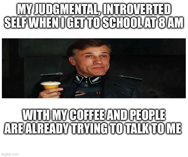 MY JUDGMENTAL, INTROVERTED SELF WHEN I GET TO SCHOOL AT 8 AM; WITH MY COFFEE AND PEOPLE ARE ALREADY TRYING TO TALK TO ME | image tagged in hans landa | made w/ Imgflip meme maker