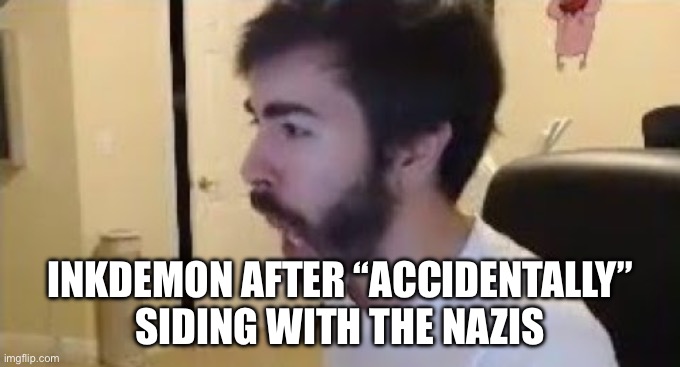 Misinput | INKDEMON AFTER “ACCIDENTALLY” SIDING WITH THE NAZIS | image tagged in misinput | made w/ Imgflip meme maker