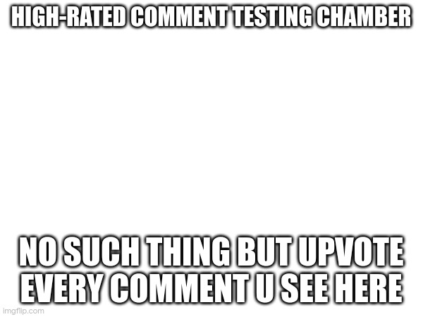 HIGH-RATED COMMENT TESTING CHAMBER; NO SUCH THING BUT UPVOTE EVERY COMMENT U SEE HERE | made w/ Imgflip meme maker