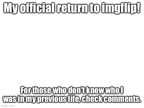 My official return to imgflip! For those who don't know who I was in my previous life, check comments. | made w/ Imgflip meme maker