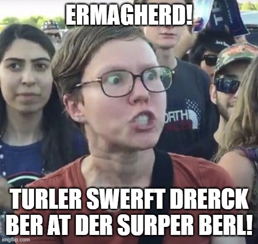 Triggered feminist | ERMAGHERD! TURLER SWERFT DRERCK BER AT DER SURPER BERL! | image tagged in triggered feminist | made w/ Imgflip meme maker