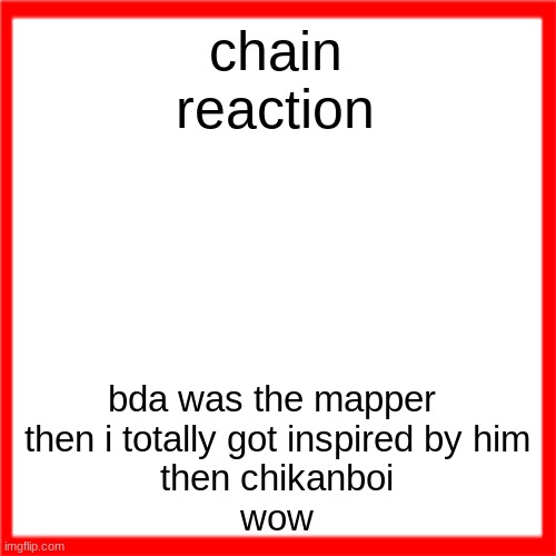 Red box | chain reaction; bda was the mapper 
then i totally got inspired by him
then chikanboi
wow | image tagged in red box | made w/ Imgflip meme maker