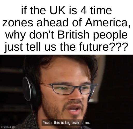 big brayn | if the UK is 4 time zones ahead of America, why don't British people just tell us the future??? | image tagged in yeah this is big brain time,j,jj,jjj,jjjj,jjjjj | made w/ Imgflip meme maker
