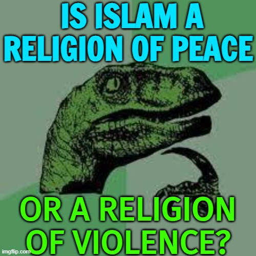 Is Islam Really a Religion of Peace? | IS ISLAM A RELIGION OF PEACE; OR A RELIGION OF VIOLENCE? | image tagged in dinosaur,world peace,peace was never an option,islamic terrorism,radical islam,islamophobia | made w/ Imgflip meme maker