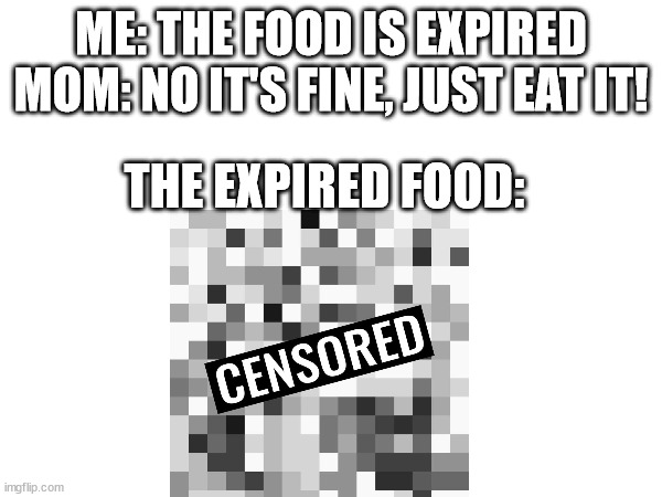 It's so gross that I had to censor it. | ME: THE FOOD IS EXPIRED
MOM: NO IT'S FINE, JUST EAT IT! THE EXPIRED FOOD: | image tagged in food,gross,true story,pain | made w/ Imgflip meme maker