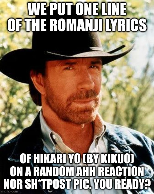 Aight, You ready | WE PUT ONE LINE OF THE ROMANJI LYRICS; OF HIKARI YO (BY KIKUO) ON A RANDOM AHH REACTION NOR SH*TPOST PIC. YOU READY? | image tagged in memes,chuck norris | made w/ Imgflip meme maker