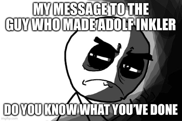 you what have you done (rage comics) | MY MESSAGE TO THE GUY WHO MADE ADOLF INKLER; DO YOU KNOW WHAT YOU’VE DONE | image tagged in you what have you done rage comics | made w/ Imgflip meme maker