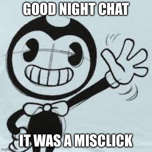 Bendy wave | GOOD NIGHT CHAT; IT WAS A MISCLICK | image tagged in bendy wave | made w/ Imgflip meme maker