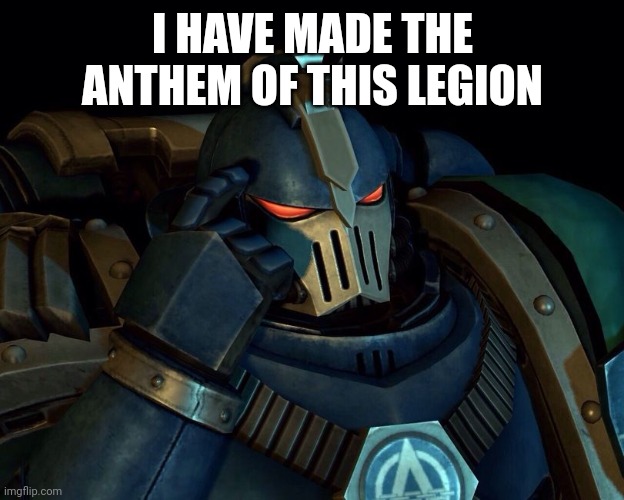 It might sound cringe, but here we go | I HAVE MADE THE ANTHEM OF THIS LEGION | image tagged in alpha legionnaire | made w/ Imgflip meme maker