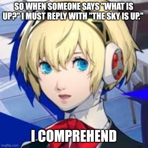 Aigis "I Comprehend" | SO WHEN SOMEONE SAYS "WHAT IS UP?" I MUST REPLY WITH "THE SKY IS UP."; I COMPREHEND | image tagged in i comprehend,video games,gaming,games,funny memes | made w/ Imgflip meme maker