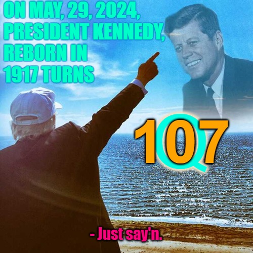 JFK turns 107 29 May 2024 | ON MAY, 29, 2024, 
PRESIDENT KENNEDY, 
REBORN IN 
1917 TURNS; Q; 107; - Just say'n. | image tagged in jfk,president kennedy,q,the great awakening,christ | made w/ Imgflip meme maker