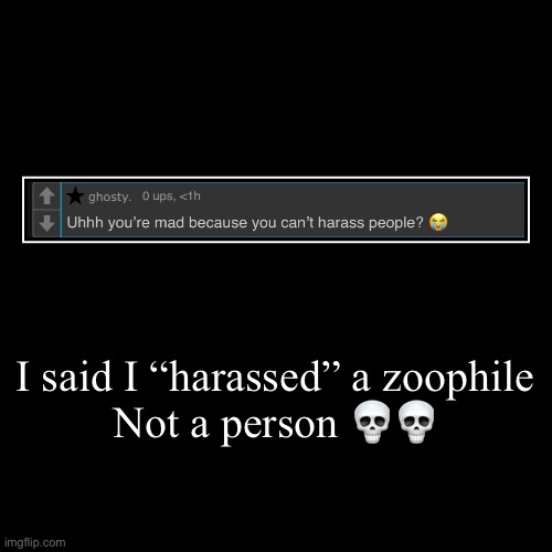 they are people? | I said I “harassed” a zoophile
Not a person ?? | | image tagged in funny,demotivationals | made w/ Imgflip demotivational maker