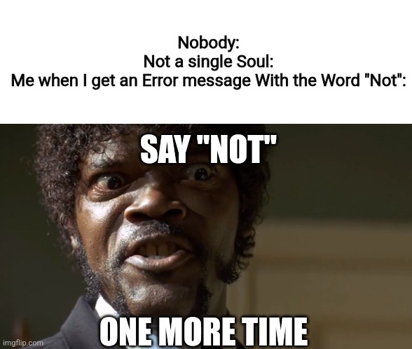 Been seeing this word So many time that it doesn't sound Real Anymore. | Nobody:

Not a single Soul:

Me when I get an Error message With the Word "Not":; SAY "NOT"; ONE MORE TIME | image tagged in samuel l jackson say one more time,error | made w/ Imgflip meme maker