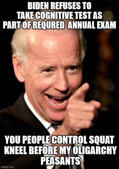 Are we there? | BIDEN REFUSES TO TAKE COGNITIVE TEST AS PART OF REQURED  ANNUAL EXAM; YOU PEOPLE CONTROL SQUAT
 KNEEL BEFORE MY OLIGARCHY
 PEASANTS | image tagged in memes,smilin biden,marxist insurrectionion | made w/ Imgflip meme maker