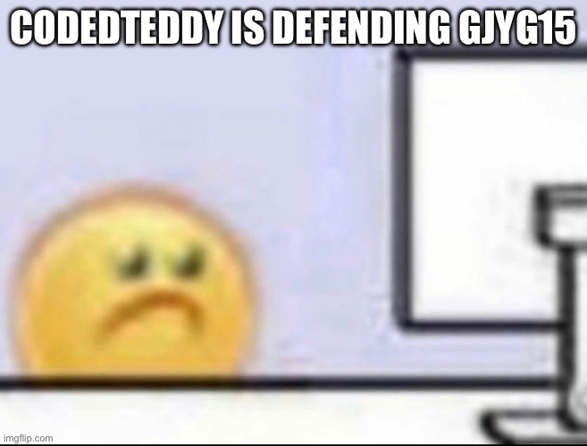 Just talked about me to him behind my back | CODEDTEDDY IS DEFENDING GJYG15 | image tagged in zad | made w/ Imgflip meme maker