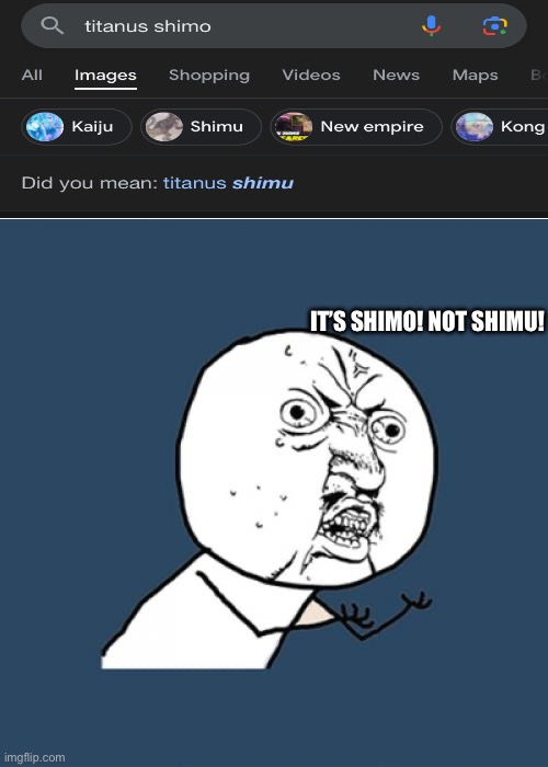 Google is dumb | IT’S SHIMO! NOT SHIMU! | image tagged in memes,y u no,titanus shimo,google is a dumbass | made w/ Imgflip meme maker