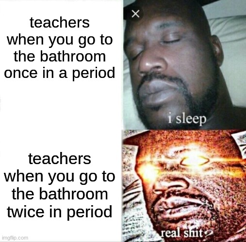 Sleeping Shaq | teachers when you go to the bathroom once in a period; teachers when you go to the bathroom twice in period | image tagged in memes,sleeping shaq | made w/ Imgflip meme maker
