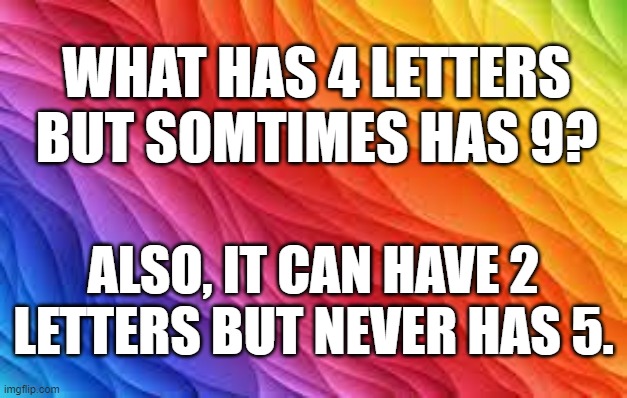 meme by Brad What has 4 letters? | WHAT HAS 4 LETTERS BUT SOMTIMES HAS 9? ALSO, IT CAN HAVE 2 LETTERS BUT NEVER HAS 5. | image tagged in fun,funny,funny meme,english,puzzle,humor | made w/ Imgflip meme maker