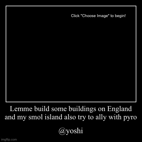 Lemme build some buildings on England and my smol island also try to ally with pyro | @yoshi | image tagged in funny,demotivationals | made w/ Imgflip demotivational maker
