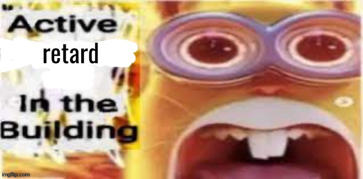 Active [Insert Situation Here] In the Building | retard | image tagged in active insert situation here in the building | made w/ Imgflip meme maker