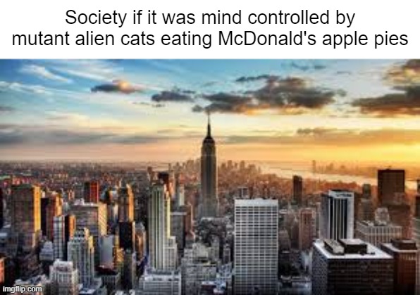 we live under the illusion of freedom | Society if it was mind controlled by mutant alien cats eating McDonald's apple pies | image tagged in nyc,society if,conspiracy theory,shitpost,cats,memes | made w/ Imgflip meme maker