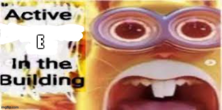Active [Insert Situation Here] In the Building | E | image tagged in active insert situation here in the building | made w/ Imgflip meme maker