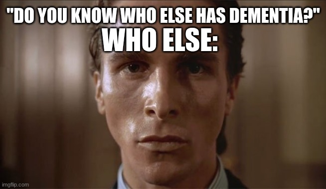 Oof ouch my dementia hurts | "DO YOU KNOW WHO ELSE HAS DEMENTIA?"; WHO ELSE: | image tagged in patrick bateman sweating,dementia | made w/ Imgflip meme maker