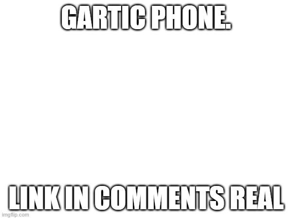 GARTIC PHONE. LINK IN COMMENTS REAL | made w/ Imgflip meme maker