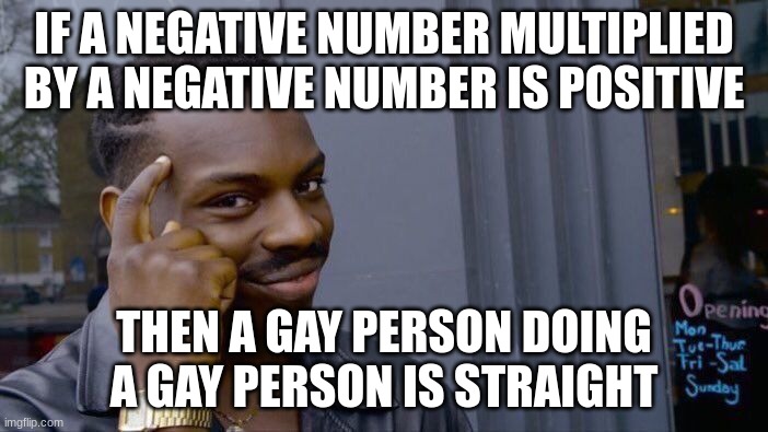 Roll Safe Think About It | IF A NEGATIVE NUMBER MULTIPLIED BY A NEGATIVE NUMBER IS POSITIVE; THEN A GAY PERSON DOING A GAY PERSON IS STRAIGHT | image tagged in memes,roll safe think about it,math | made w/ Imgflip meme maker