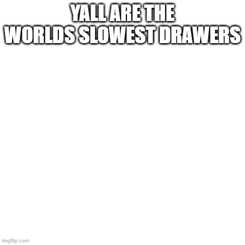 YALL ARE THE WORLDS SLOWEST DRAWERS | made w/ Imgflip meme maker