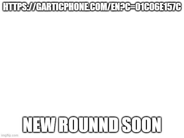 yes | HTTPS://GARTICPHONE.COM/EN?C=01C06E157C; NEW ROUNND SOON | made w/ Imgflip meme maker