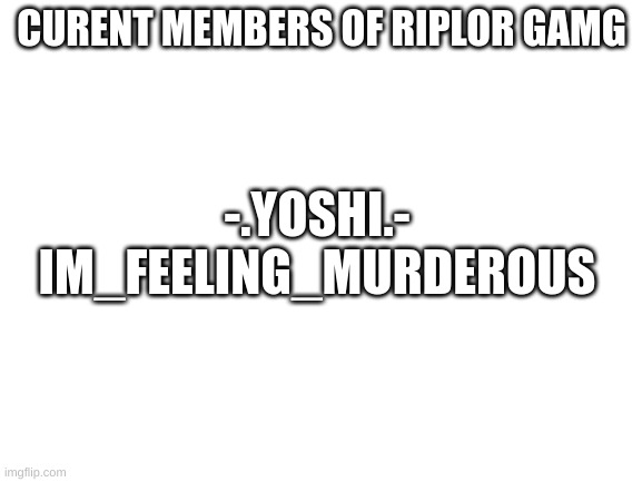 Blank White Template | CURENT MEMBERS OF RIPLOR GAMG; -.YOSHI.-
IM_FEELING_MURDEROUS | image tagged in blank white template | made w/ Imgflip meme maker