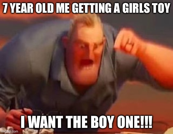 Mr incredible mad | 7 YEAR OLD ME GETTING A GIRLS TOY; I WANT THE BOY ONE!!! | image tagged in mr incredible mad | made w/ Imgflip meme maker