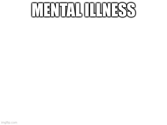 Blank White Template | MENTAL ILLNESS | image tagged in blank white template | made w/ Imgflip meme maker