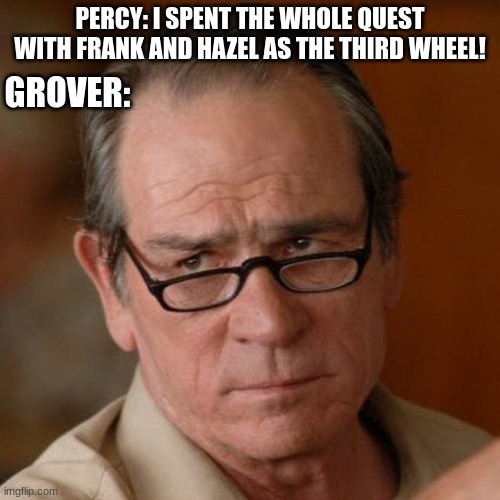 Are you serious | PERCY: I SPENT THE WHOLE QUEST WITH FRANK AND HAZEL AS THE THIRD WHEEL! GROVER: | image tagged in tommy lee jones are you serious,percy jackson | made w/ Imgflip meme maker