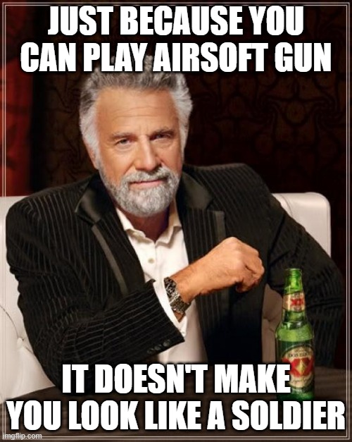 airsoft gun | JUST BECAUSE YOU CAN PLAY AIRSOFT GUN; IT DOESN'T MAKE YOU LOOK LIKE A SOLDIER | image tagged in memes,the most interesting man in the world | made w/ Imgflip meme maker