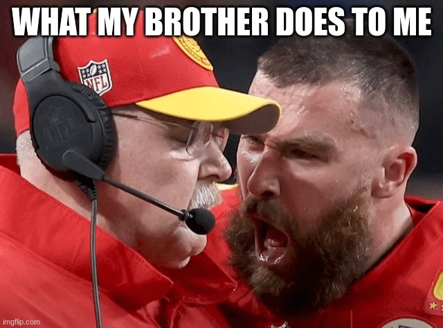 brothers be like | WHAT MY BROTHER DOES TO ME | image tagged in travis kelce yelling at andy reid | made w/ Imgflip meme maker