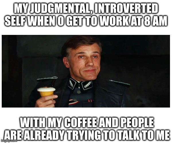 Hans landa with pipe | MY JUDGMENTAL, INTROVERTED SELF WHEN 0 GET TO WORK AT 8 AM; WITH MY COFFEE AND PEOPLE ARE ALREADY TRYING TO TALK TO ME | image tagged in monday at 8 am | made w/ Imgflip meme maker