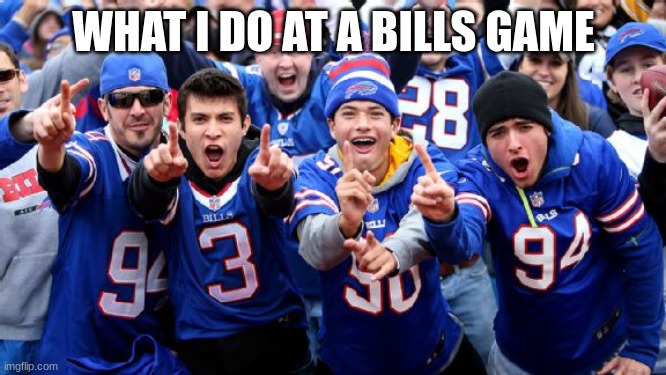 buffalo bills | WHAT I DO AT A BILLS GAME | image tagged in buffalo bills loud losers | made w/ Imgflip meme maker