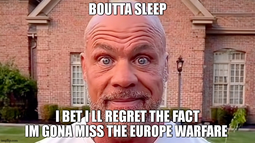 Kurt Angle Stare | BOUTTA SLEEP; I BET I LL REGRET THE FACT IM GONA MISS THE EUROPE WARFARE | image tagged in kurt angle stare | made w/ Imgflip meme maker
