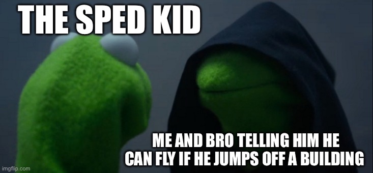 I did this in school a while back | THE SPED KID; ME AND BRO TELLING HIM HE CAN FLY IF HE JUMPS OFF A BUILDING | image tagged in memes,evil kermit,school | made w/ Imgflip meme maker