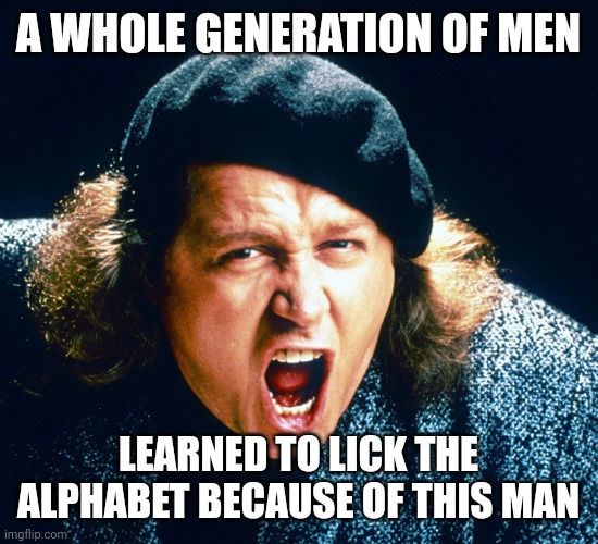 Sam Kinison | A WHOLE GENERATION OF MEN; LEARNED TO LICK THE ALPHABET BECAUSE OF THIS MAN | image tagged in sam kinison screams | made w/ Imgflip meme maker