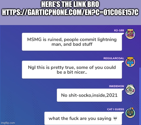 HERE’S THE LINK BRO HTTPS://GARTICPHONE.COM/EN?C=01C06E157C | made w/ Imgflip meme maker