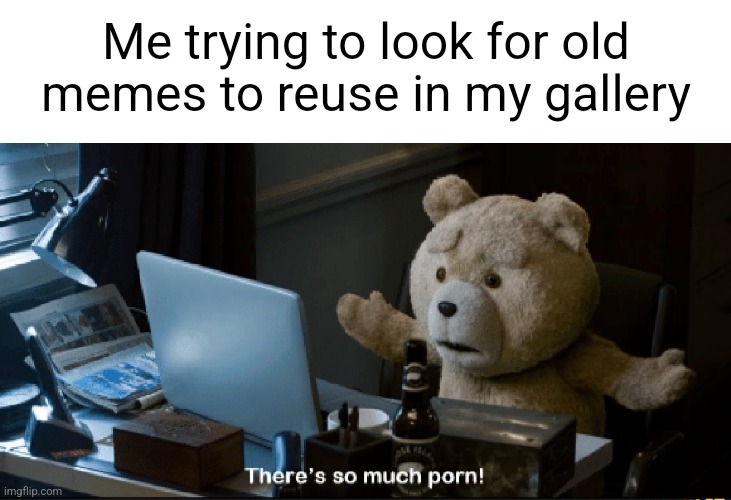 There's so much porn! | Me trying to look for old memes to reuse in my gallery | image tagged in there's so much porn | made w/ Imgflip meme maker