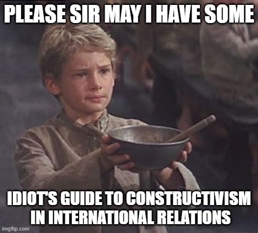 Please sir may I have some more | PLEASE SIR MAY I HAVE SOME; IDIOT'S GUIDE TO CONSTRUCTIVISM
 IN INTERNATIONAL RELATIONS | image tagged in please sir may i have some more | made w/ Imgflip meme maker