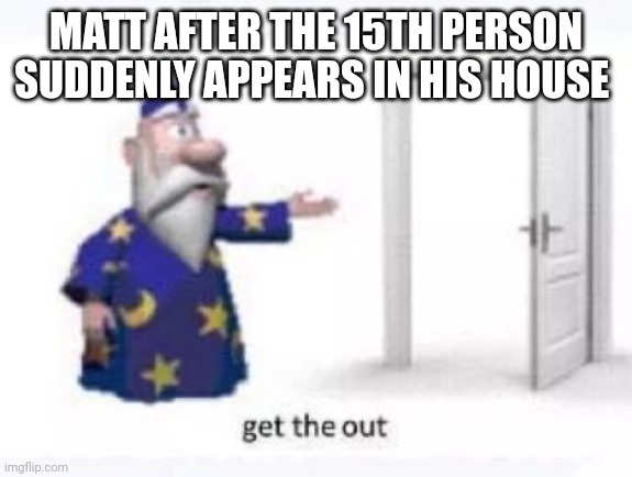 Get the out | MATT AFTER THE 15TH PERSON SUDDENLY APPEARS IN HIS HOUSE | image tagged in get the out | made w/ Imgflip meme maker