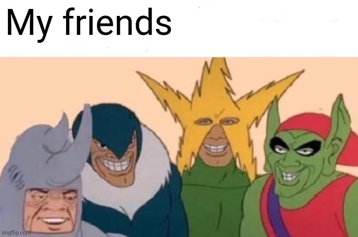 I need new friends | My friends | image tagged in memes,me and the boys | made w/ Imgflip meme maker