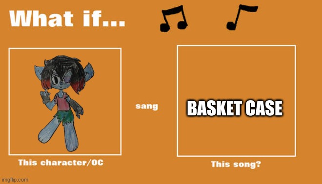 Either this or island in the sun | BASKET CASE | image tagged in what if this character - or oc sang this song | made w/ Imgflip meme maker