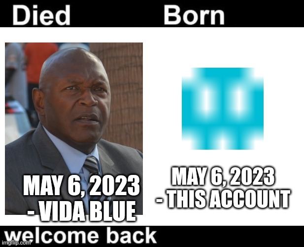 Born Died Welcome Back | MAY 6, 2023 - VIDA BLUE; MAY 6, 2023 - THIS ACCOUNT | image tagged in born died welcome back | made w/ Imgflip meme maker